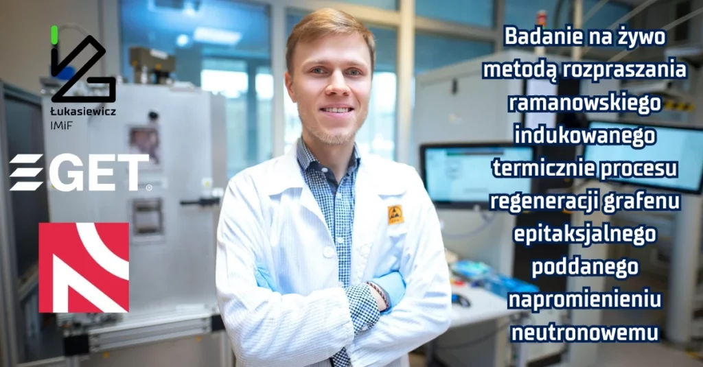 Logo łukasiewicz imif, eget, badacz w laboratorium oraz napis "badanie na żywo metodą rozpraszania ramanowskiego indukowanego termicznie procesu regeneracji grafenu epitaksjalnego poddanego napromienieniu neutronowemu